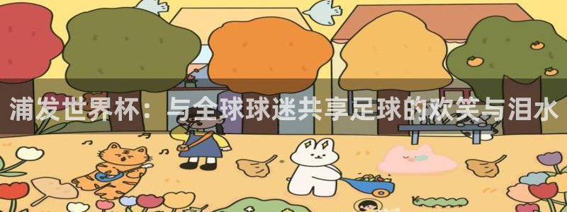 2026世界杯南美区积分榜：浦发世界杯：与全球球迷共享足球的欢笑与泪水