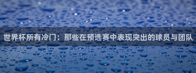 联赛杯直播：世界杯所有冷门：那些在预选赛中表现突出的球员与团队